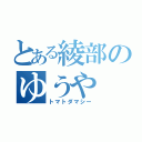 とある綾部のゆうや（トマトダマシー）