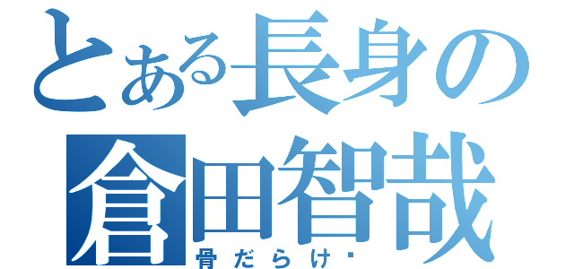 とある長身の倉田智哉（骨だらけ）