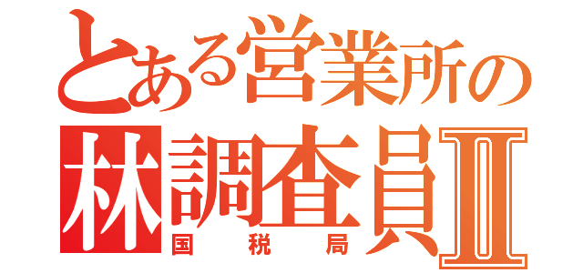 とある営業所の林調査員Ⅱ（国税局）