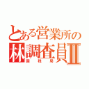 とある営業所の林調査員Ⅱ（国税局）