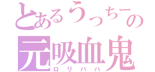 とあるうっちーの元吸血鬼（ロリババ）