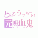 とあるうっちーの元吸血鬼（ロリババ）