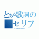 とある歌詞の セリフ（ぐるぐる回る世界のなかで）