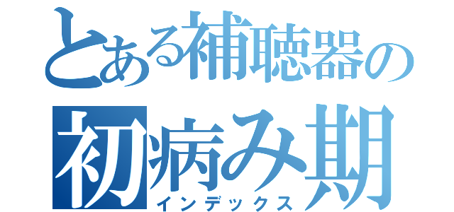 とある補聴器の初病み期（インデックス）