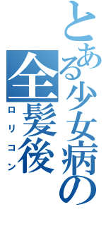 とある少女病の全髪後（ロリコン）