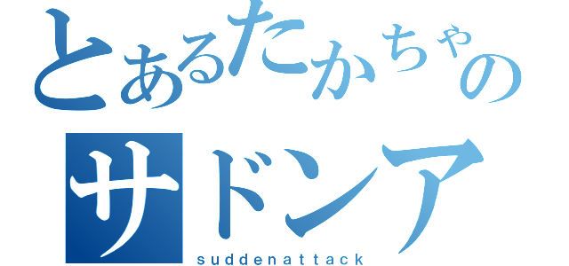 とあるたかちゃんのサドンアタック（ｓｕｄｄｅｎａｔｔａｃｋ）