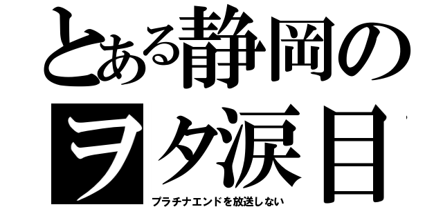 とある静岡のヲタ涙目（プラチナエンドを放送しない）