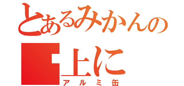 とあるみかんの⇧上に（アルミ缶）