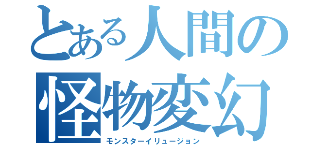 とある人間の怪物変幻（モンスターイリュージョン）