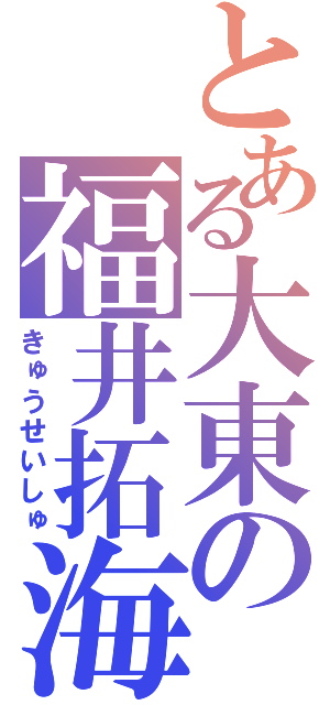 とある大東の福井拓海（きゅうせいしゅ）