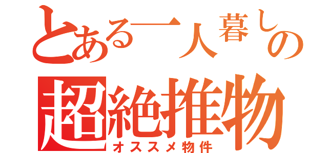 とある一人暮しの超絶推物（オススメ物件）