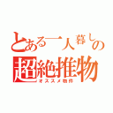 とある一人暮しの超絶推物（オススメ物件）