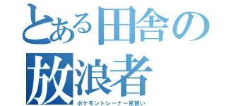 とある田舎の放浪者（ポケモントレーナー見習い）