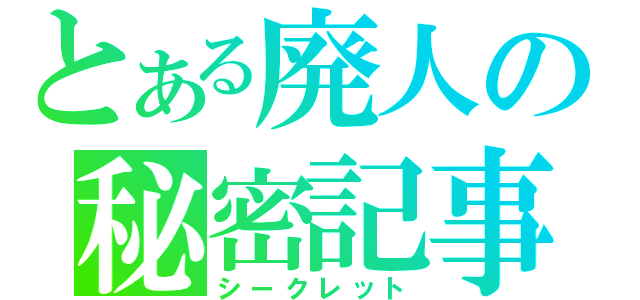 とある廃人の秘密記事（シークレット）