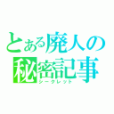 とある廃人の秘密記事（シークレット）