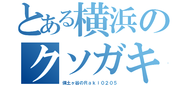 とある横浜のクソガキ（保土ヶ谷のＲａｋｉ０２０５）