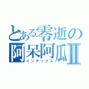 とある零逝の阿呆阿瓜Ⅱ（インデックス）