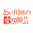 とある川越の変な顔芸（川越スマイル）