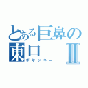 とある巨鼻の東口Ⅱ（ボヤッキー）