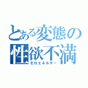 とある変態の性欲不満（ゼロエネルギー）