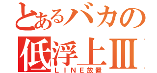 とあるバカの低浮上Ⅲ（ＬＩＮＥ放置）