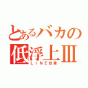 とあるバカの低浮上Ⅲ（ＬＩＮＥ放置）