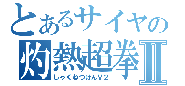 とあるサイヤの灼熱超拳Ⅱ（しゃくねつけんＶ２）