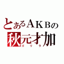 とあるＡＫＢの秋元才加（ゴリラ）