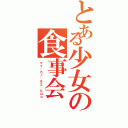 とある少女の食事会（マイ、カノ、モエ、ヒロコ）