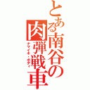 とある南谷の肉弾戦車（ナマイキ・ボディ）