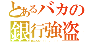 とあるバカの銀行強盗（銃忘れた～（Ｔ ． Ｔ））