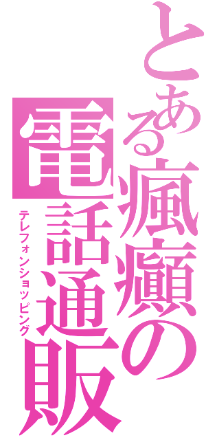 とある瘋癲の電話通販（テレフォンショッピング）