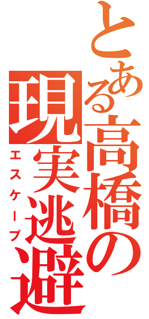 とある高橋の現実逃避（エスケープ）