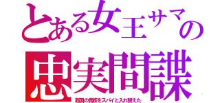 とある女王サマの忠実間諜（敵国の貴族をスパイと入れ替えた）