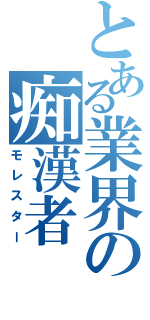 とある業界の痴漢者（モレスター）