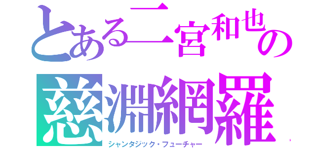 とある二宮和也の慈淵網羅（シャンタジック・フューチャー）