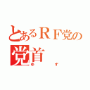 とあるＲＦ党の党首（ゆず）