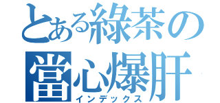 とある綠茶の當心爆肝（インデックス）