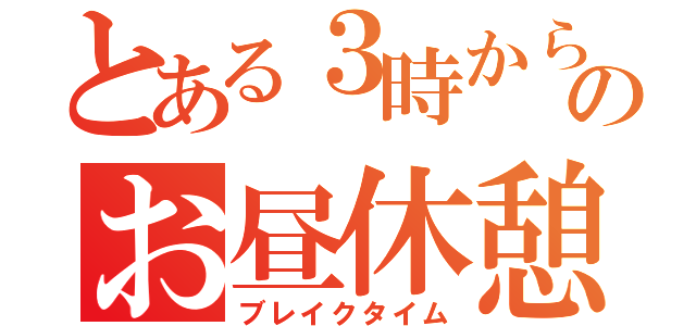 とある３時からのお昼休憩（ブレイクタイム）