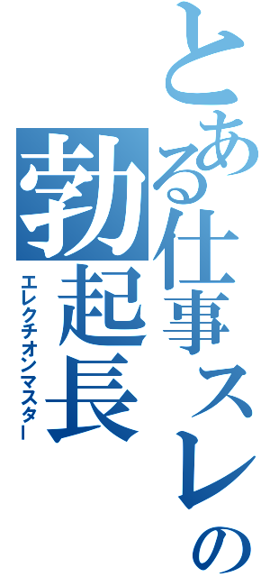 とある仕事スレの勃起長（エレクチオンマスター）