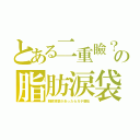 とある二重瞼？の脂肪涙袋（朝鮮涙袋があったらガチ整形）