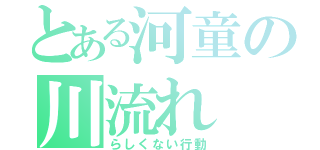 とある河童の川流れ（らしくない行動）