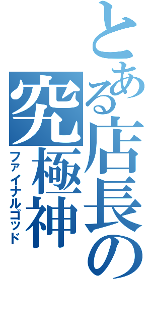 とある店長の究極神（ファイナルゴッド）