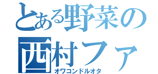 とある野菜の西村ファン（オワコンドルオタ）