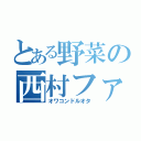 とある野菜の西村ファン（オワコンドルオタ）