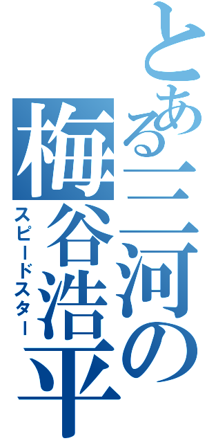 とある三河の梅谷浩平（スピードスター）