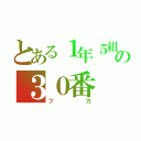 とある１年５組の３０番（フカ）