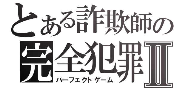 とある詐欺師の完全犯罪Ⅱ（パーフェクトゲーム）