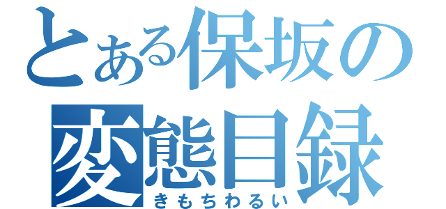 とある保坂の変態目録（きもちわるい）