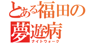 とある福田の夢遊病（ナイトウォーク）